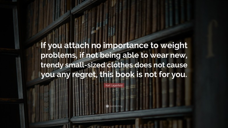 Karl Lagerfeld Quote: “If you attach no importance to weight problems, if not being able to wear new, trendy small-sized clothes does not cause you any regret, this book is not for you.”