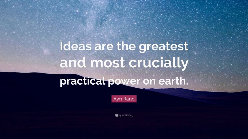 Ayn Rand Quote: “Ideas are the greatest and most crucially practical power on earth.”