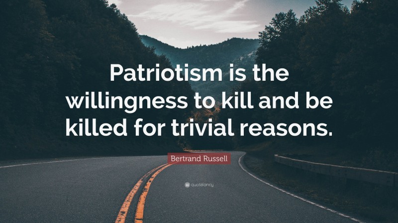 Bertrand Russell Quote: “Patriotism is the willingness to kill and be killed for trivial reasons.”