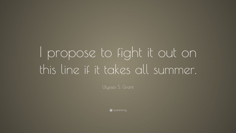 Ulysses S. Grant Quote: “I propose to fight it out on this line if it takes all summer.”