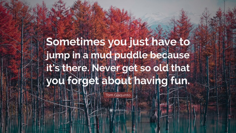 Tom Giaquinto Quote: “Sometimes you just have to jump in a mud puddle because it’s there. Never get so old that you forget about having fun.”