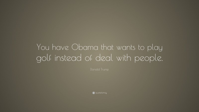 Donald Trump Quote: “You have Obama that wants to play golf instead of deal with people.”