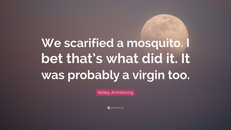 Kelley Armstrong Quote: “We scarified a mosquito. I bet that’s what did it. It was probably a virgin too.”