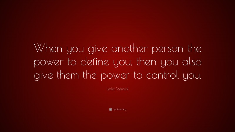 Leslie Vernick Quote: “When you give another person the power to define you, then you also give them the power to control you.”