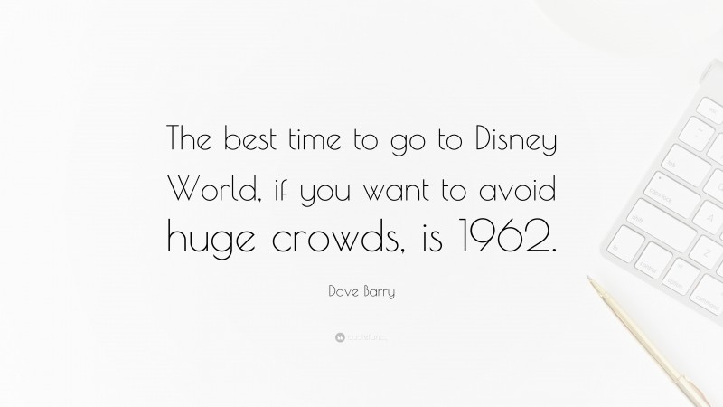 Dave Barry Quote: “The best time to go to Disney World, if you want to avoid huge crowds, is 1962.”
