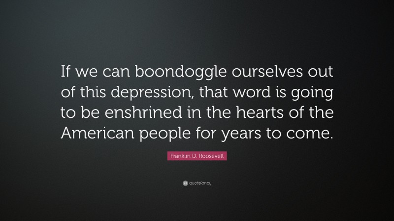 Franklin D. Roosevelt Quote: “If we can boondoggle ourselves out of this depression, that word is going to be enshrined in the hearts of the American people for years to come.”