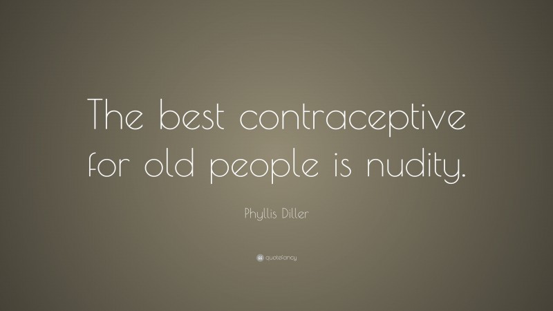 Phyllis Diller Quote: “The best contraceptive for old people is nudity.”