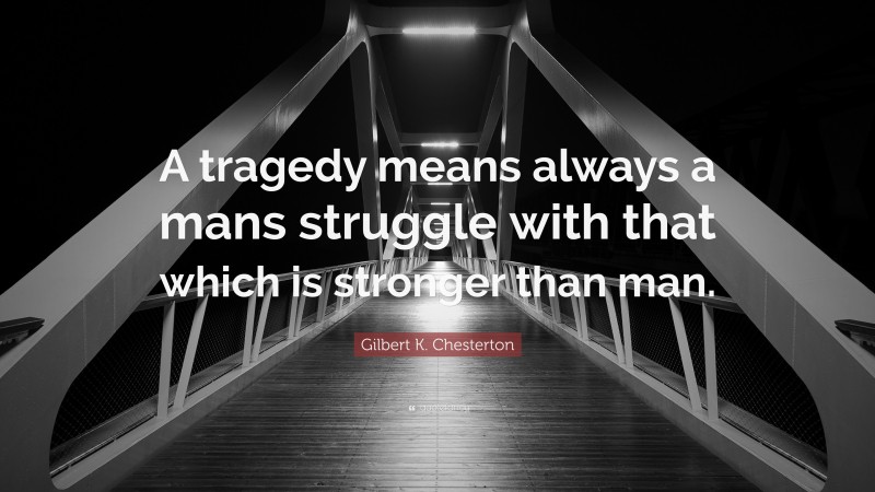 Gilbert K. Chesterton Quote: “A tragedy means always a mans struggle with that which is stronger than man.”
