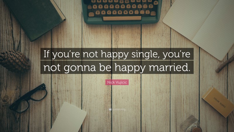 Nick Vujicic Quote: “If you’re not happy single, you’re not gonna be happy married.”