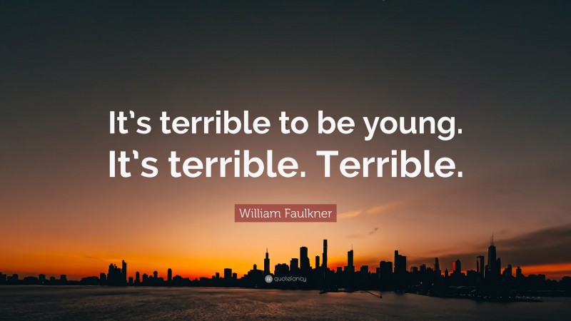 William Faulkner Quote: “It’s terrible to be young. It’s terrible. Terrible.”