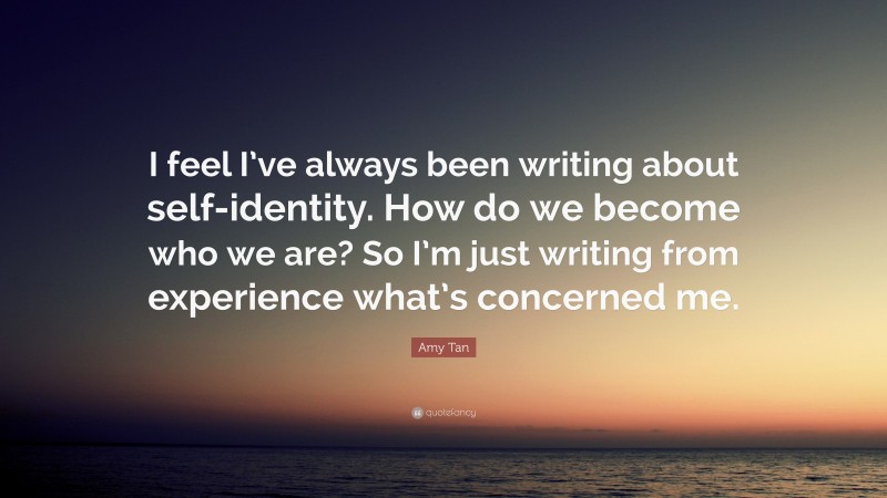 Amy Tan Quote: “I feel I’ve always been writing about self-identity. How do we become who we are? So I’m just writing from experience what’s concerned me.”