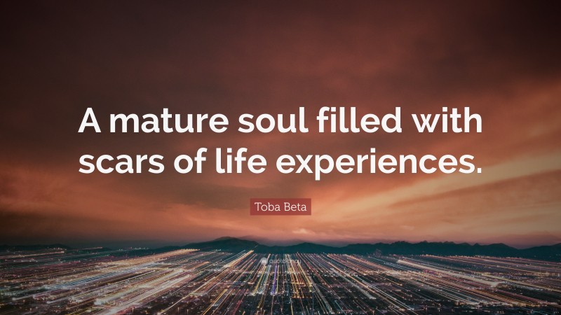 Toba Beta Quote: “A mature soul filled with scars of life experiences.”