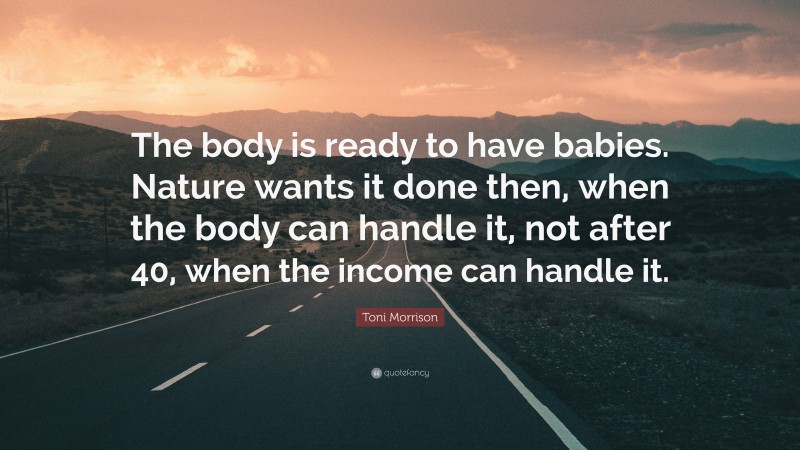 Toni Morrison Quote: “The body is ready to have babies. Nature wants it done then, when the body can handle it, not after 40, when the income can handle it.”