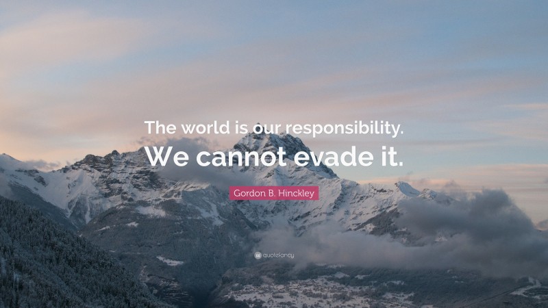 Gordon B. Hinckley Quote: “The world is our responsibility. We cannot evade it.”