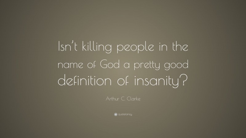 Arthur C. Clarke Quote: “Isn’t killing people in the name of God a pretty good definition of insanity?”