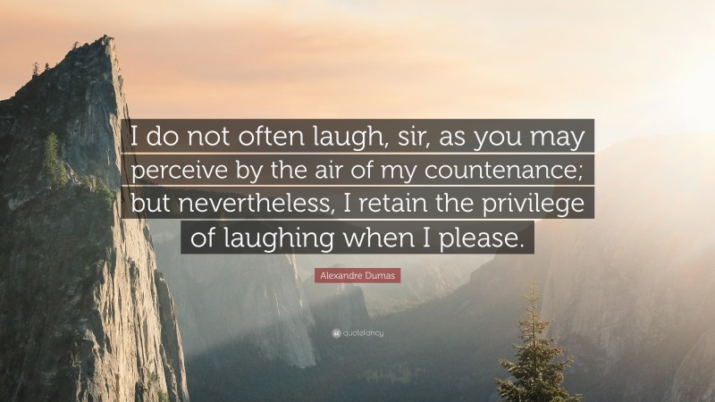 Alexandre Dumas Quote: “I do not often laugh, sir, as you may perceive by the air of my countenance; but nevertheless, I retain the privilege of laughing when I please.”