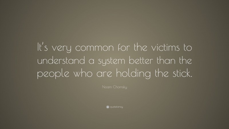 Noam Chomsky Quote: “It’s very common for the victims to understand a system better than the people who are holding the stick.”