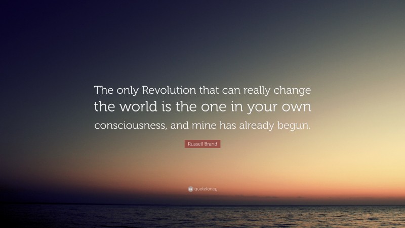 Russell Brand Quote: “The only Revolution that can really change the world is the one in your own consciousness, and mine has already begun.”