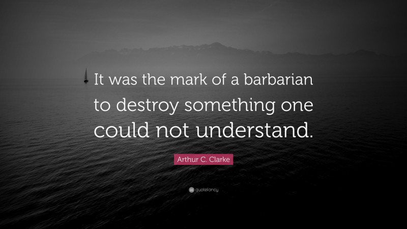 Arthur C. Clarke Quote: “It was the mark of a barbarian to destroy something one could not understand.”