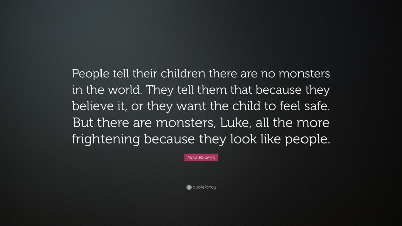 Nora Roberts Quote: “People tell their children there are no monsters in the world. They tell them that because they believe it, or they want the child to feel safe. But there are monsters, Luke, all the more frightening because they look like people.”
