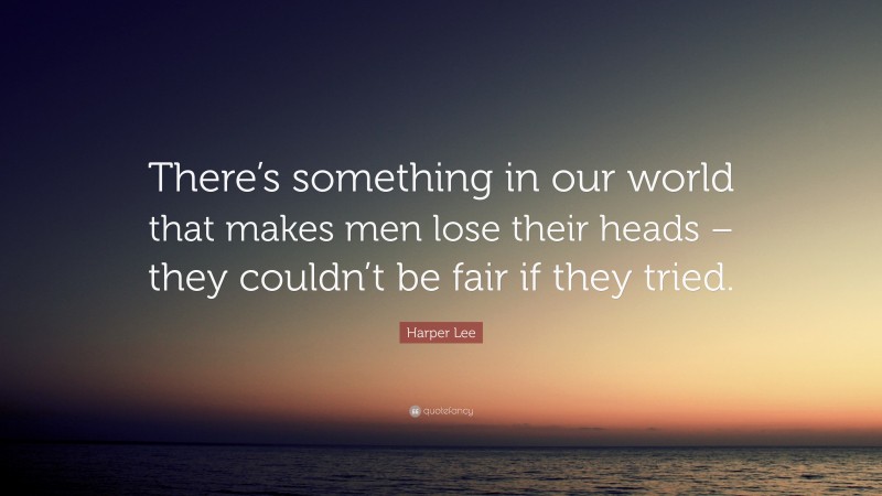 Harper Lee Quote: “There’s something in our world that makes men lose their heads – they couldn’t be fair if they tried.”