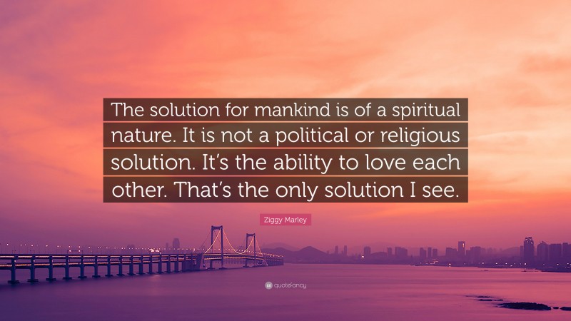 Ziggy Marley Quote: “The solution for mankind is of a spiritual nature. It is not a political or religious solution. It’s the ability to love each other. That’s the only solution I see.”