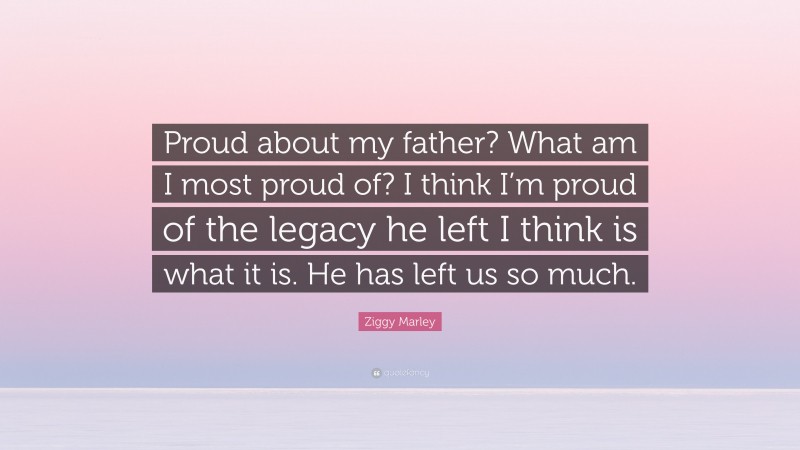 Ziggy Marley Quote: “Proud about my father? What am I most proud of? I think I’m proud of the legacy he left I think is what it is. He has left us so much.”