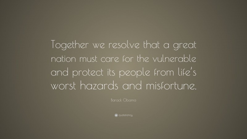 Barack Obama Quote: “Together we resolve that a great nation must care for the vulnerable and protect its people from life’s worst hazards and misfortune.”