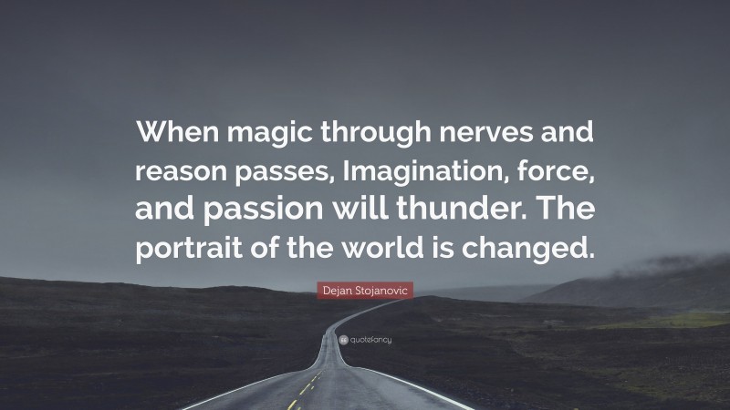Dejan Stojanovic Quote: “When magic through nerves and reason passes, Imagination, force, and passion will thunder. The portrait of the world is changed.”
