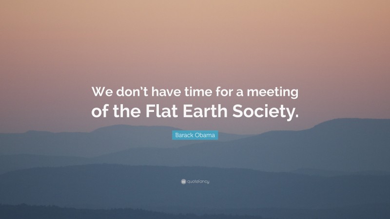 Barack Obama Quote: “We don’t have time for a meeting of the Flat Earth Society.”