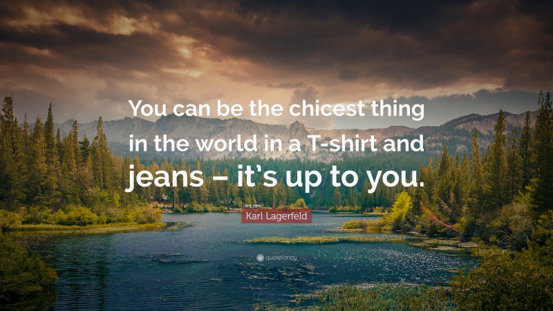 Karl Lagerfeld Quote: “You can be the chicest thing in the world in a T-shirt and jeans – it’s up to you.”