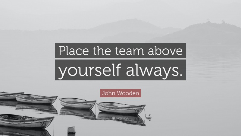 John Wooden Quote: “Place the team above yourself always.”