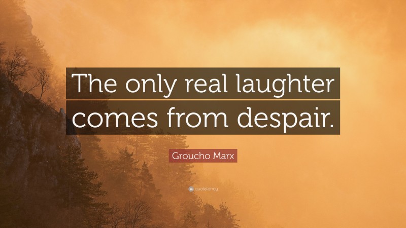 Groucho Marx Quote: “The only real laughter comes from despair.”