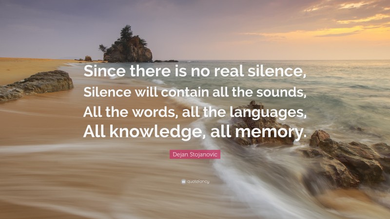 Dejan Stojanovic Quote: “Since there is no real silence, Silence will contain all the sounds, All the words, all the languages, All knowledge, all memory.”