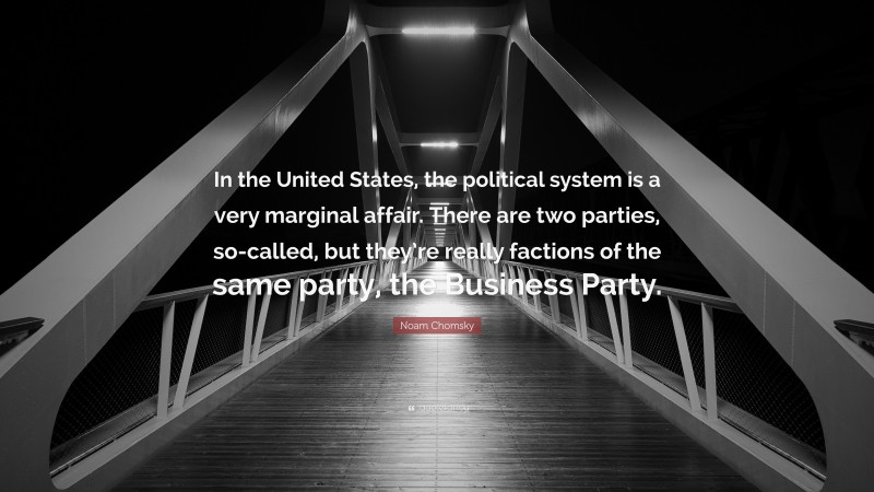 Noam Chomsky Quote: “In the United States, the political system is a very marginal affair. There are two parties, so-called, but they’re really factions of the same party, the Business Party.”