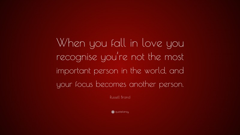 Russell Brand Quote: “When you fall in love you recognise you’re not the most important person in the world, and your focus becomes another person.”