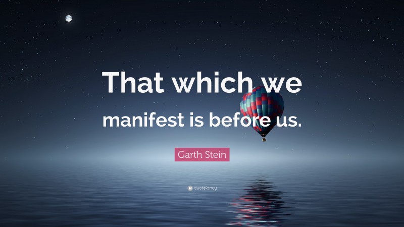Garth Stein Quote: “That which we manifest is before us.”
