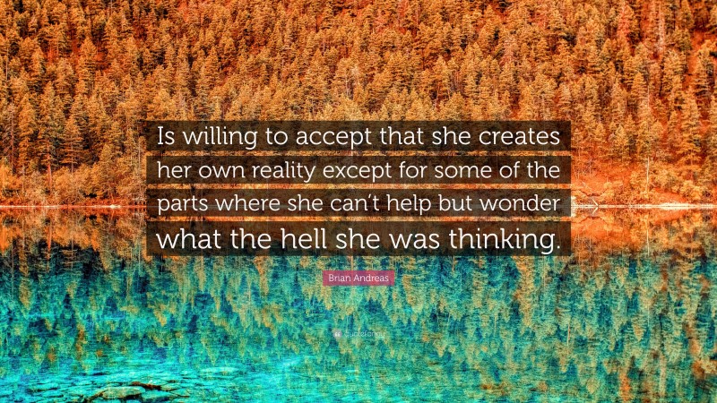 Brian Andreas Quote: “Is willing to accept that she creates her own reality except for some of the parts where she can’t help but wonder what the hell she was thinking.”