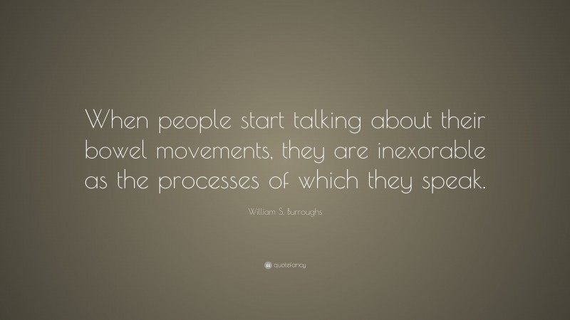 William S. Burroughs Quote: “When people start talking about their bowel movements, they are inexorable as the processes of which they speak.”