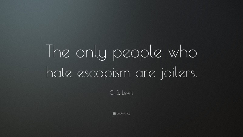 C. S. Lewis Quote: “The only people who hate escapism are jailers.”