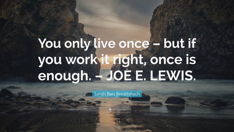 Sarah Ban Breathnach Quote: “You only live once – but if you work it right, once is enough. – JOE E. LEWIS.”