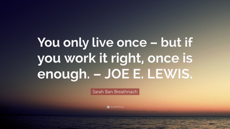 Sarah Ban Breathnach Quote: “You only live once – but if you work it right, once is enough. – JOE E. LEWIS.”