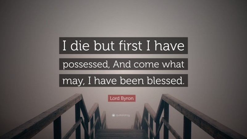 Lord Byron Quote: “I die but first I have possessed, And come what may, I have been blessed.”
