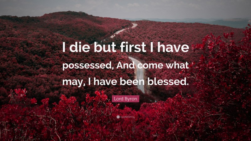 Lord Byron Quote: “I die but first I have possessed, And come what may, I have been blessed.”