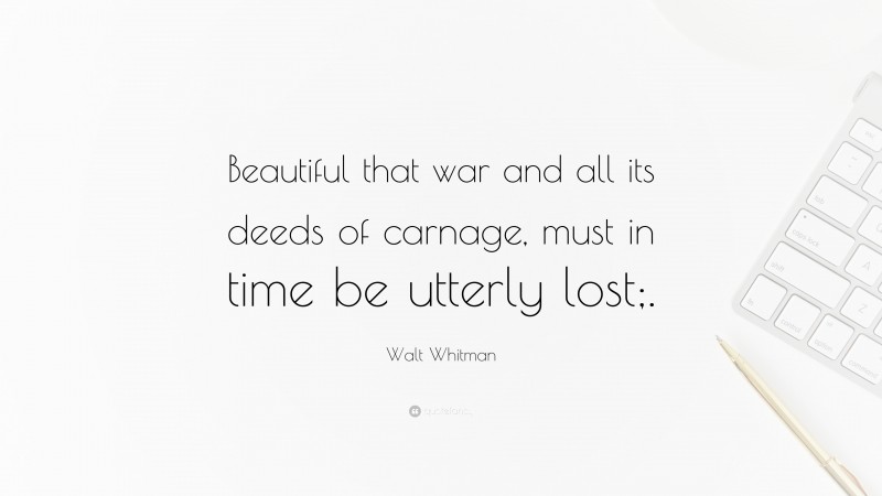 Walt Whitman Quote: “Beautiful that war and all its deeds of carnage, must in time be utterly lost;.”