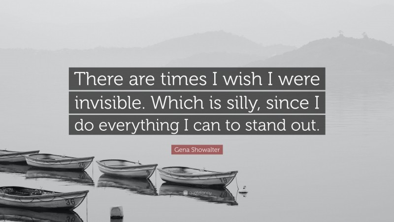 Gena Showalter Quote: “There are times I wish I were invisible. Which is silly, since I do everything I can to stand out.”