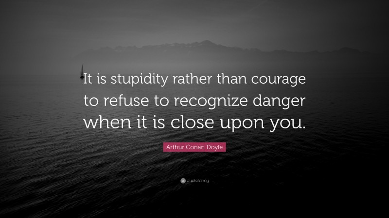 Arthur Conan Doyle Quote: “It is stupidity rather than courage to refuse to recognize danger when it is close upon you.”
