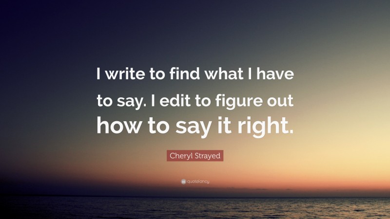 Cheryl Strayed Quote: “I write to find what I have to say. I edit to figure out how to say it right.”