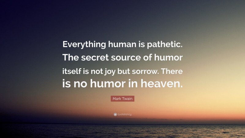 Mark Twain Quote: “Everything human is pathetic. The secret source of humor itself is not joy but sorrow. There is no humor in heaven.”