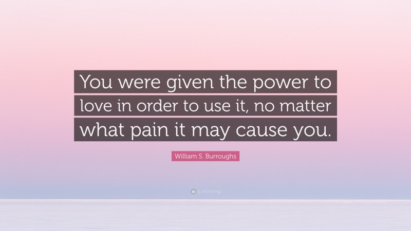 William S. Burroughs Quote: “You were given the power to love in order to use it, no matter what pain it may cause you.”